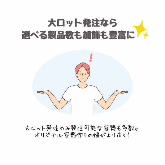 大ロット注文で選べる容器数も加飾も豊富に叶います！